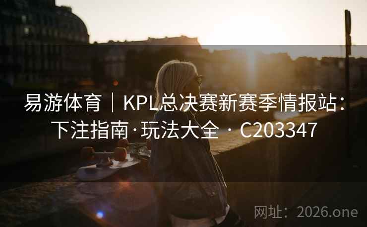 易游体育|KPL总决赛新赛季情报站:下注指南·玩法大全 · C203347 易游体育|KPL总决赛新赛季情报站:下注指南·玩法大全 · C203347