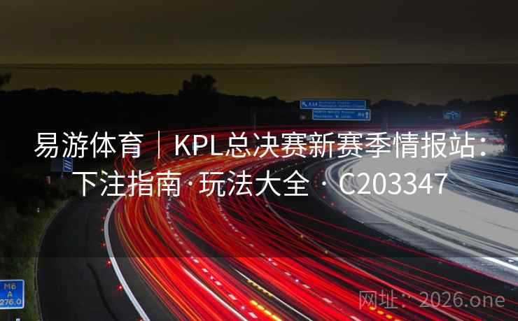 易游体育|KPL总决赛新赛季情报站:下注指南·玩法大全 · C203347 易游体育|KPL总决赛新赛季情报站:下注指南·玩法大全 · C203347