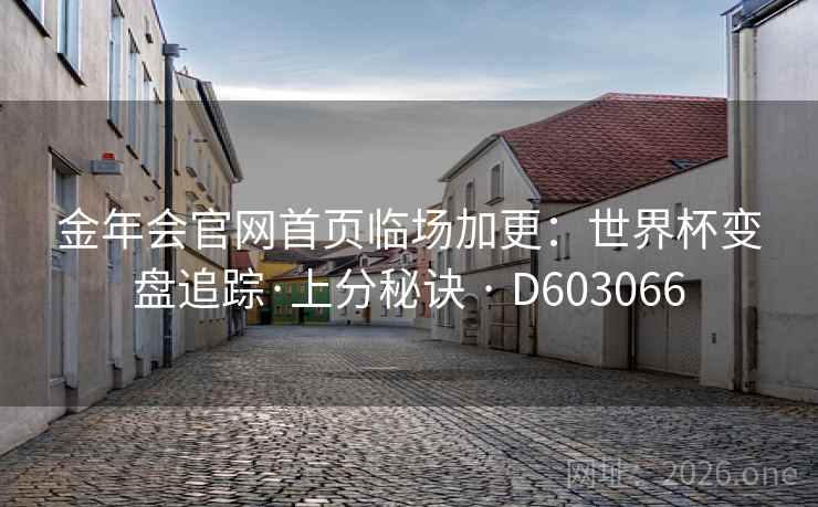 金年会官网首页临场加更:世界杯变盘追踪·上分秘诀 · D603066 金年会官网首页临场加更:世界杯变盘追踪·上分秘诀 · D603066