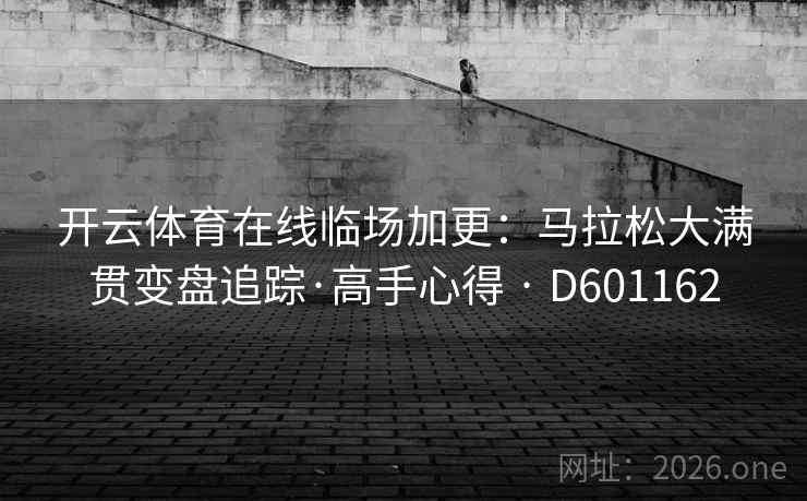 开云体育在线临场加更:马拉松大满贯变盘追踪·高手心得 · D601162 开云体育在线临场加更:马拉松大满贯变盘追踪·高手心得 · D601162