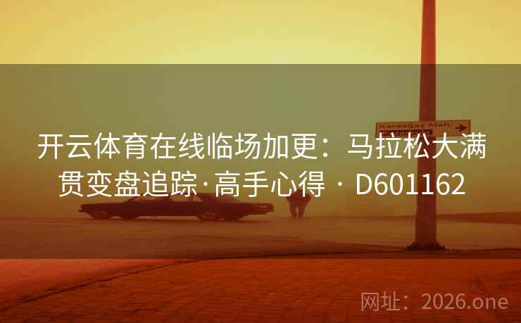 开云体育在线临场加更:马拉松大满贯变盘追踪·高手心得 · D601162 开云体育在线临场加更:马拉松大满贯变盘追踪·高手心得 · D601162