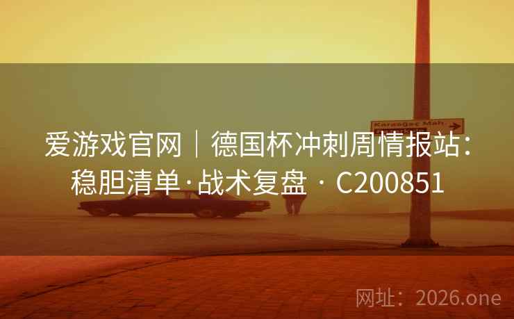 爱游戏官网|德国杯冲刺周情报站:稳胆清单·战术复盘 · C200851 爱游戏官网|德国杯冲刺周情报站:稳胆清单·战术复盘 · C200851