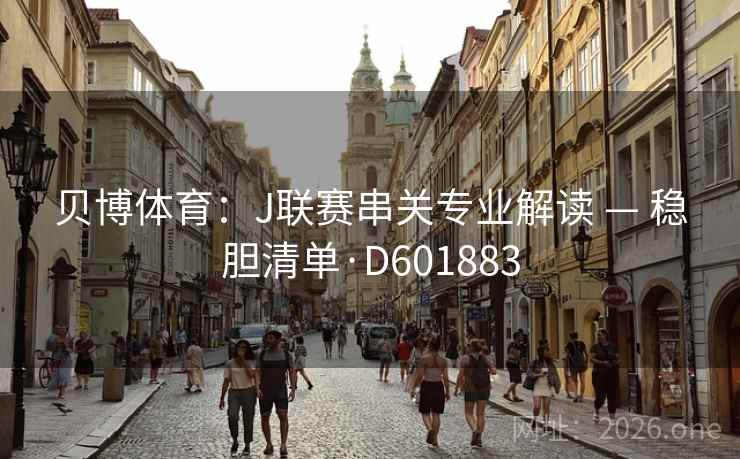 贝博体育:J联赛串关专业解读 — 稳胆清单·D601883 贝博体育:J联赛串关专业解读 — 稳胆清单·D601883