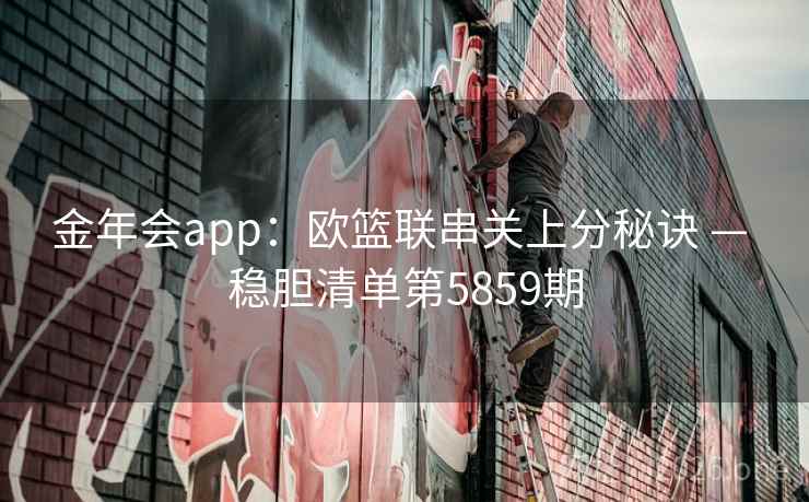 金年会app:欧篮联串关上分秘诀 — 稳胆清单第5859期 金年会app:欧篮联串关上分秘诀 — 稳胆清单第5859期