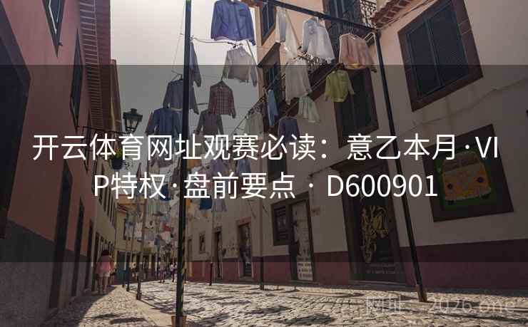 开云体育网址观赛必读:意乙本月·VIP特权·盘前要点 · D600901 开云体育网址观赛必读:意乙本月·VIP特权·盘前要点 · D600901