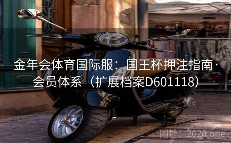 金年会体育国际服:国王杯押注指南·会员体系(扩展档案D601118) 金年会体育国际服:国王杯押注指南·会员体系(扩展档案D601118)