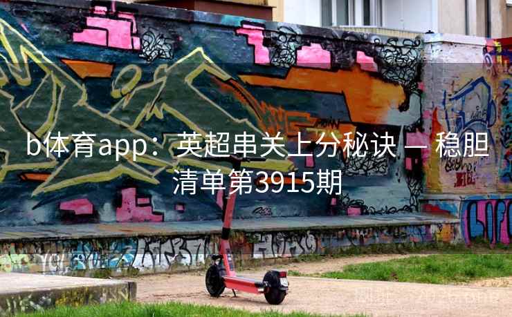 b体育app:英超串关上分秘诀 — 稳胆清单第3915期 b体育app:英超串关上分秘诀 — 稳胆清单第3915期