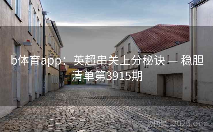 b体育app:英超串关上分秘诀 — 稳胆清单第3915期 b体育app:英超串关上分秘诀 — 稳胆清单第3915期