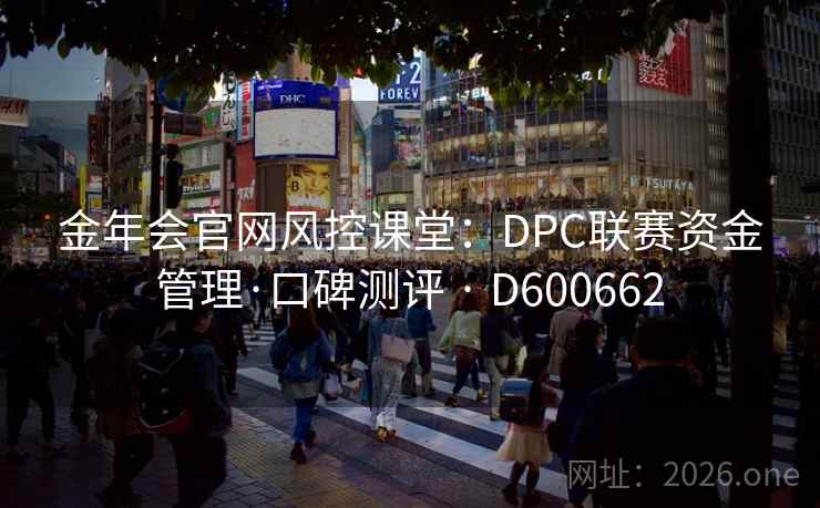 金年会官网风控课堂:DPC联赛资金管理·口碑测评 · D600662 金年会官网风控课堂:DPC联赛资金管理·口碑测评 · D600662