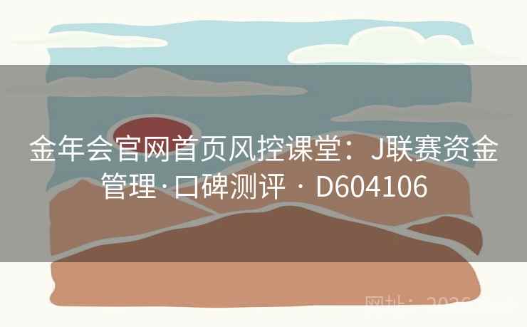 金年会官网首页风控课堂:J联赛资金管理·口碑测评 · D604106 金年会官网首页风控课堂:J联赛资金管理·口碑测评 · D604106