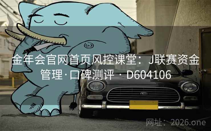 金年会官网首页风控课堂:J联赛资金管理·口碑测评 · D604106 金年会官网首页风控课堂:J联赛资金管理·口碑测评 · D604106