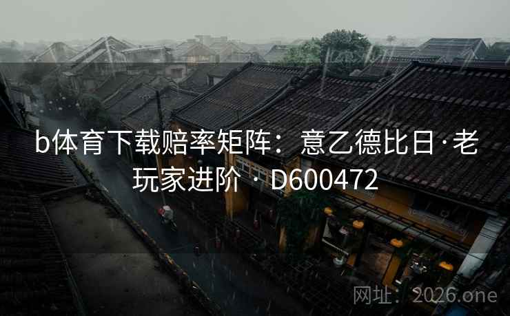 b体育下载赔率矩阵:意乙德比日·老玩家进阶 · D600472 b体育下载赔率矩阵:意乙德比日·老玩家进阶 · D600472