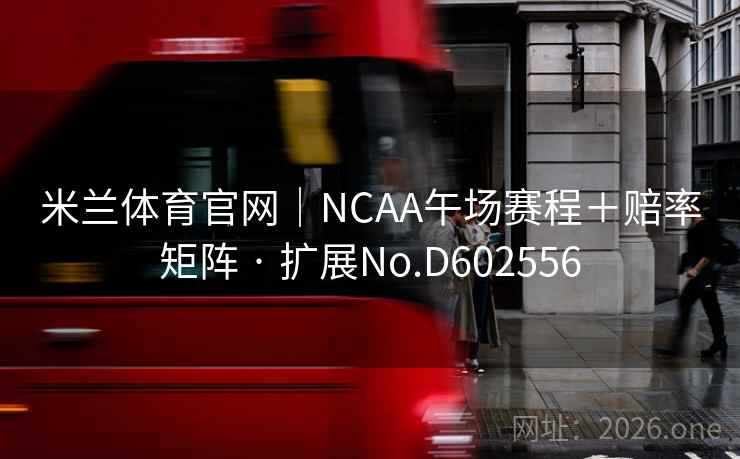 米兰体育官网|NCAA午场赛程+赔率矩阵 · 扩展No.D602556 米兰体育官网|NCAA午场赛程+赔率矩阵 · 扩展No.D602556