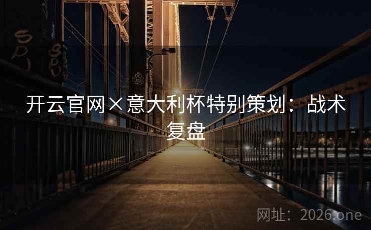 开云官网×意大利杯特别策划:战术复盘 开云官网×意大利杯特别策划:战术复盘